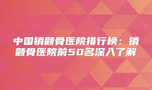 中国销颧骨医院排行榜：销颧骨医院前50名深入了解