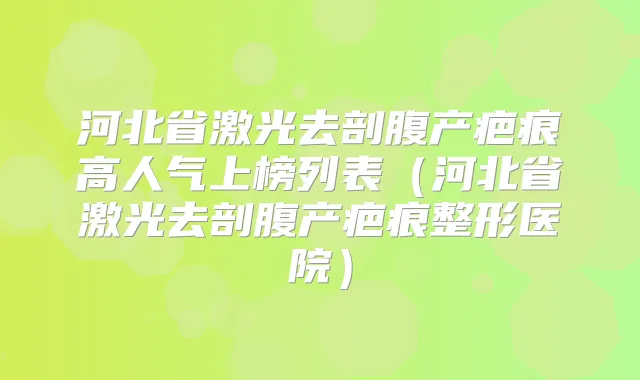 河北省激光去剖腹产疤痕高人气上榜列表（河北省激光去剖腹产疤痕整形医院）