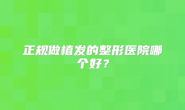 正规做植发的整形医院哪个好?