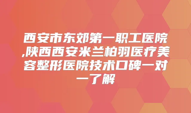 西安市东郊第一职工医院,陕西西安米兰柏羽医疗美容整形医院技术口碑一对一了解