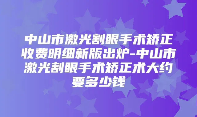 中山市激光割眼手术矫正收费明细新版出炉-中山市激光割眼手术矫正术大约要多少钱