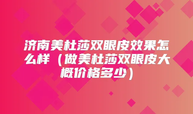 济南美杜莎双眼皮效果怎么样(做美杜莎双眼皮大概价格多少)