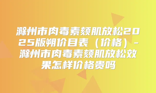 滁州市颏肌放松2025版朔价目表（价格）-滁州市颏肌放松效果怎样价格贵吗