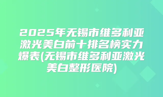 2025年无锡市维多利亚激光美白前十排名榜实力爆表(无锡市维多利亚激光美白整形医院)