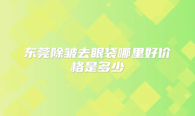 东莞除皱去眼袋哪里好价格是多少