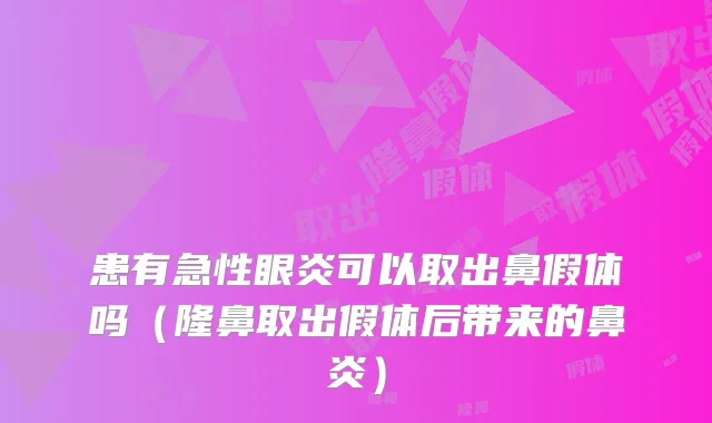 患有急性眼炎可以取出鼻假体吗(隆鼻取出假体后带来的鼻炎)