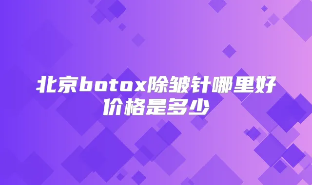 北京除皱针哪里好价格是多少