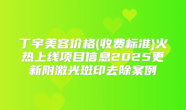 丁宇美容价格(收费标准)火热上线项目信息2025更新附激光斑印去除案例