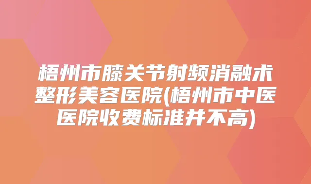 梧州市膝关节射频消融术整形美容医院(梧州市中医医院收费标准并不高)