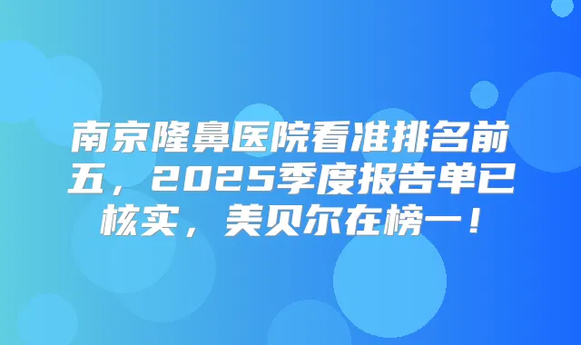 南京隆鼻医院看准排名前五,2025季度报告单已核实,美贝尔在榜一!
