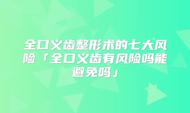 全口义齿整形术的七大风险「全口义齿有风险吗能避免吗」