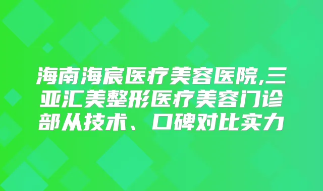 海南海宸医疗美容医院,三亚汇美整形医疗美容门诊部从技术、口碑对比实力