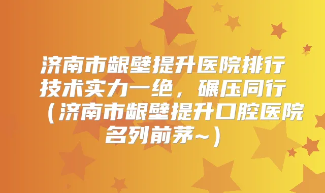 济南市龈壁提升医院排行技术实力一绝，碾压同行（济南市龈壁提升口腔医院名列前茅~）