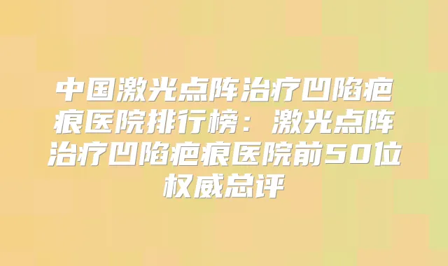 中国激光点阵凹陷疤痕医院排行榜:激光点阵凹陷疤痕医院前50位总评