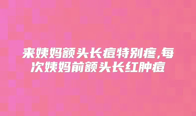 title="来姨妈额头长痘特别疼,每次姨妈前额头长红肿痘"