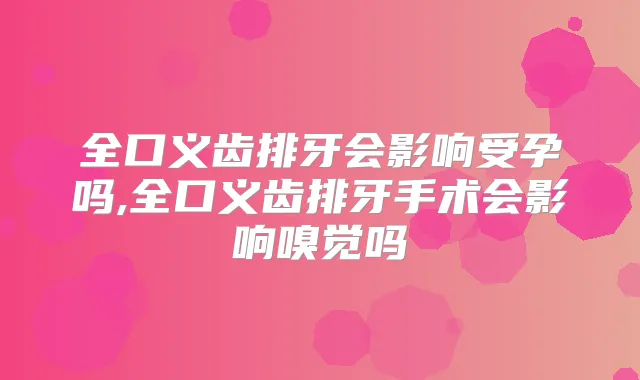 全口义齿排牙会影响受孕吗,全口义齿排牙手术会影响嗅觉吗