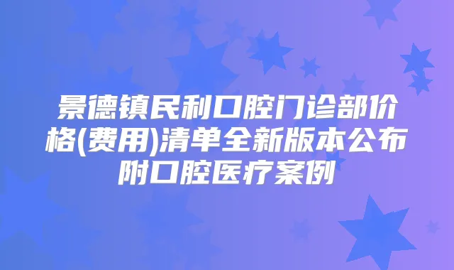 景德镇民利口腔门诊部价格(费用)清单全新版本公布附口腔医疗案例