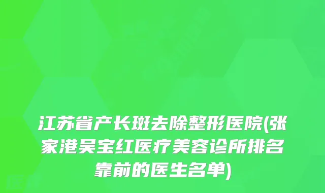 江苏省产长斑去除整形医院(张家港吴宝红医疗美容诊所排名靠前的医生名单)