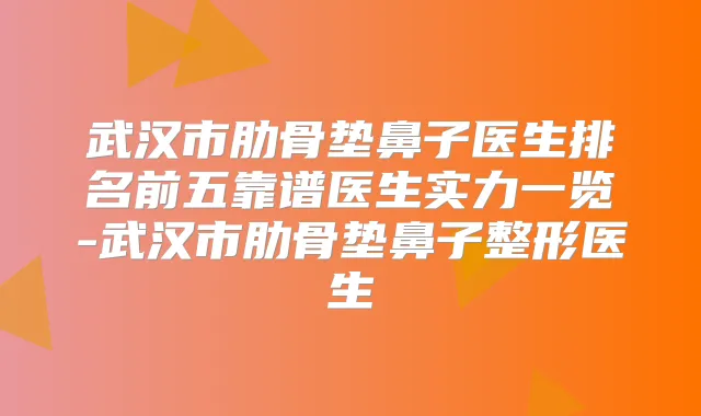 武汉市肋骨垫鼻子医生排名前五靠谱医生实力一览-武汉市肋骨垫鼻子整形医生