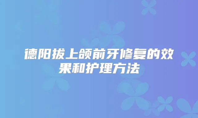 德阳拔上颌前牙修复的效果和护理方法