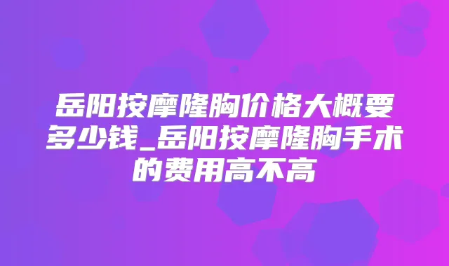 岳阳按摩隆胸价格大概要多少钱_岳阳按摩隆胸手术的费用高不高
