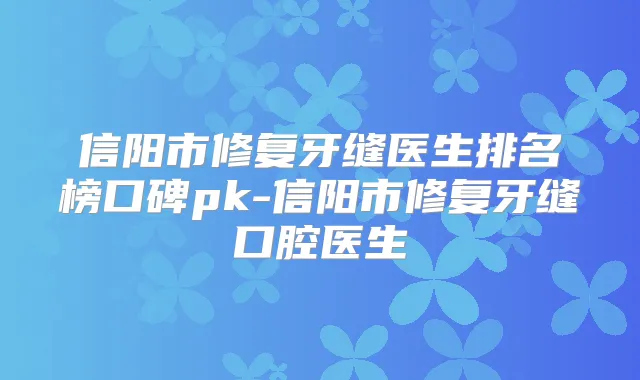信阳市修复牙缝医生排名榜口碑pk-信阳市修复牙缝口腔医生