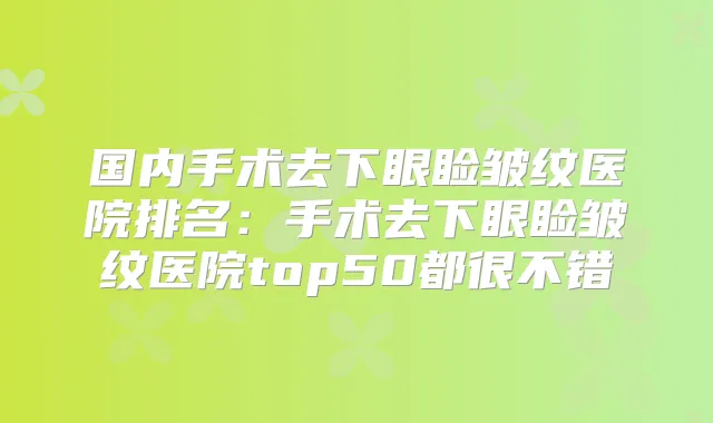 国内手术去下眼睑皱纹医院排名:手术去下眼睑皱纹医院top50都很不错