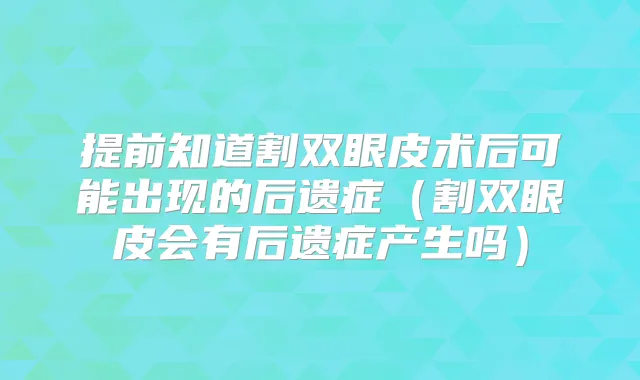 提前知道割双眼皮术后可能出现的后遗症(割双眼皮会有后遗症产生吗)
