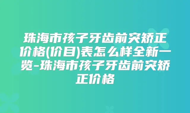 珠海市孩子牙齿前突矫正价格(价目)表怎么样全新一览-珠海市孩子牙齿前突矫正价格