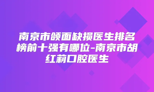 南京市颌面缺损医生排名榜前十强有哪位-南京市胡红莉口腔医生