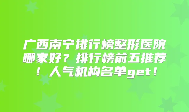 广西南宁排行榜整形医院哪家好?排行榜前五推荐!人气机构名单get!