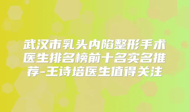 武汉市乳头内陷整形手术医生排名榜前十名实名推荐-王诗培医生值得关注