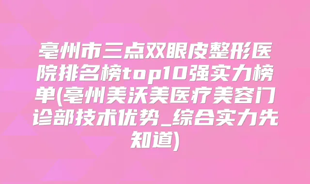 亳州市三点双眼皮整形医院排名榜top10强实力榜单(亳州美沃美医疗美容门诊部技术优势_综合实力先知道)