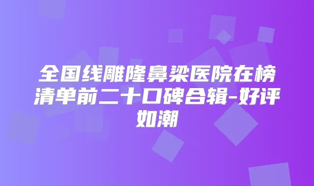 全国线雕隆鼻梁医院在榜清单前二十口碑合辑-好评如潮
