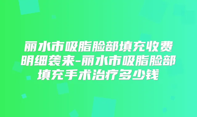 丽水市吸脂脸部填充收费明细袭来-丽水市吸脂脸部填充手术多少钱