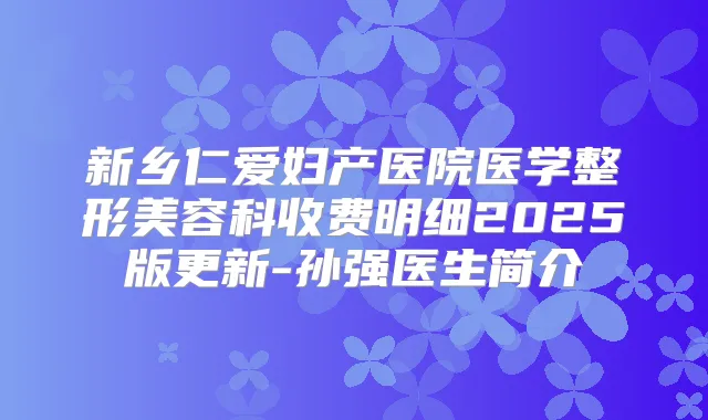 新乡仁爱妇产医院医学整形美容科收费明细2025版更新-孙强医生简介