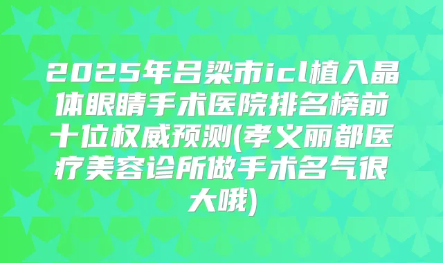 2025年吕梁市icl植入晶体眼睛手术医院排名榜前十位预测(孝义丽都医疗美容诊所做手术名气很大哦)