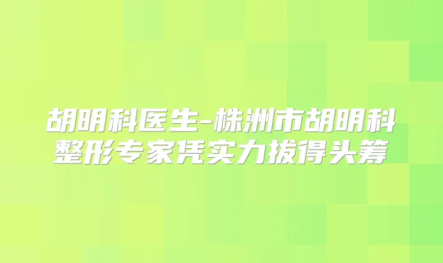 胡明科医生-株洲市胡明科整形专家凭实力拔得头筹