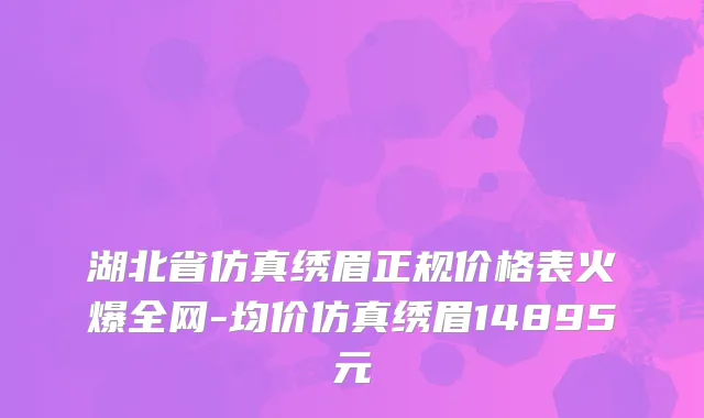 湖北省仿真绣眉正规价格表火爆全网-均价仿真绣眉14895元