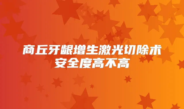 商丘牙龈增生激光切除术安全度高不高