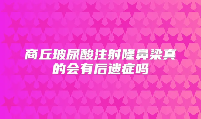 商丘玻尿酸注射隆鼻梁真的会有后遗症吗