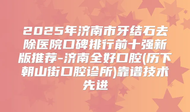 2025年济南市牙结石去除医院口碑排行前十强新版推荐-济南全好口腔(历下朝山街口腔诊所)靠谱技术先进