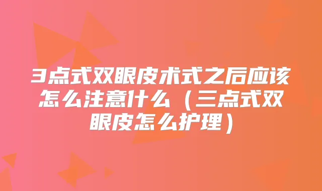 3点式双眼皮术式之后应该怎么注意什么（三点式双眼皮怎么护理）