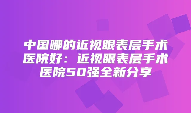 中国哪的近视眼表层手术医院好：近视眼表层手术医院50强全新分享
