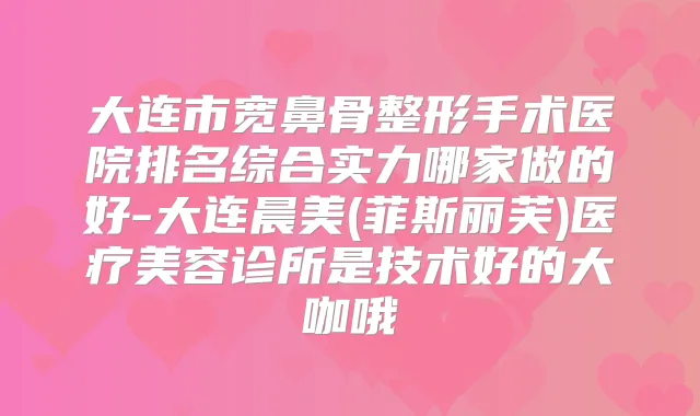 大连市宽鼻骨整形手术医院排名综合实力哪家做的好-大连晨美(菲斯丽芙)医疗美容诊所是技术好的大咖哦