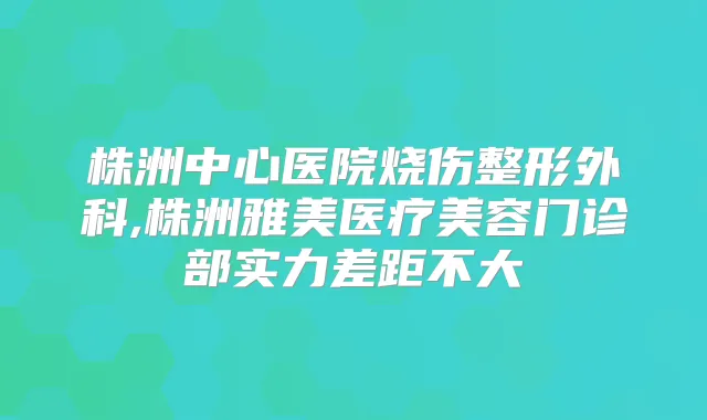 株洲中心医院烧伤整形外科,株洲雅美医疗美容门诊部实力差距不大