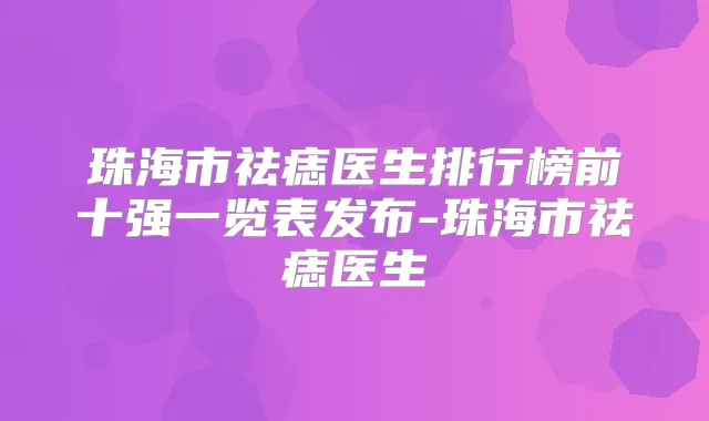 珠海市祛痣医生排行榜前十强一览表发布-珠海市祛痣医生