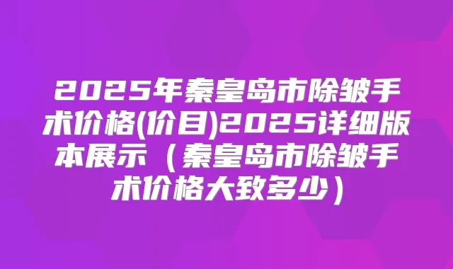 2025年秦皇岛市除皱手术价格(价目)2025详细版本展示(秦皇岛市除皱手术价格大致多少)