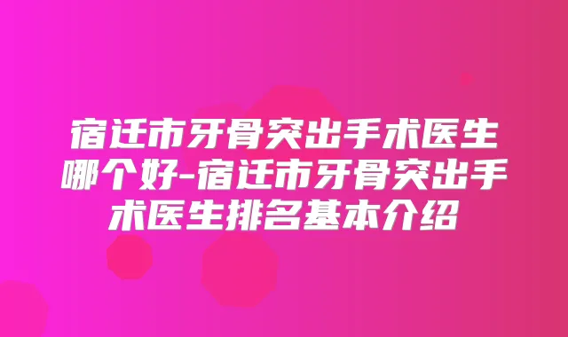 宿迁市牙骨突出手术医生哪个好-宿迁市牙骨突出手术医生排名基本介绍