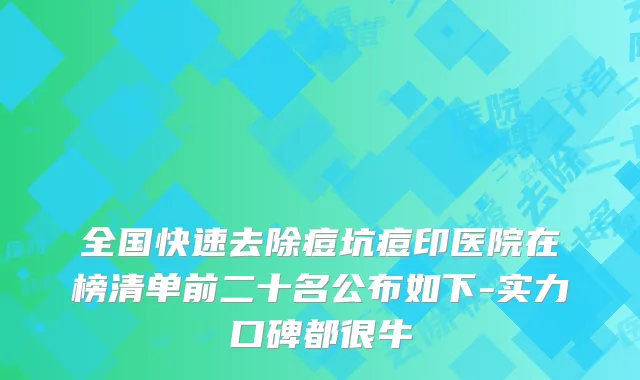 全国快速去除痘坑痘印医院在榜清单前二十名公布如下-实力口碑都很牛